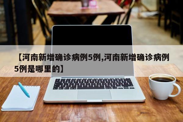 【河南新增确诊病例5例,河南新增确诊病例5例是哪里的】