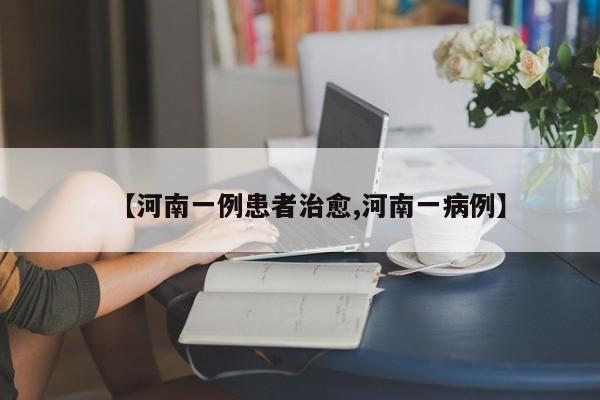 【河南一例患者治愈,河南一病例】