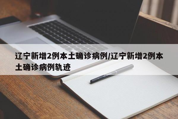 辽宁新增2例本土确诊病例/辽宁新增2例本土确诊病例轨迹