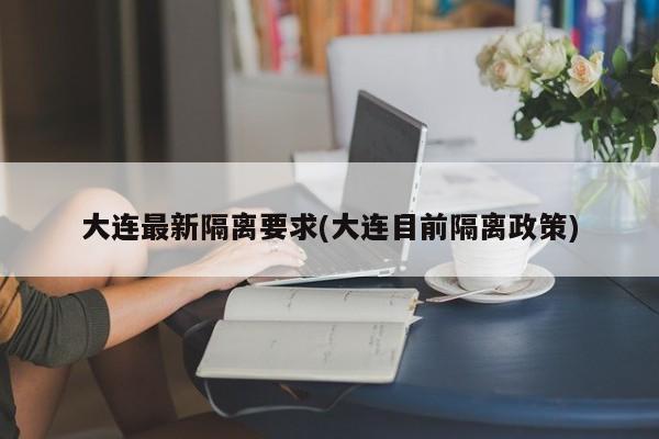 大连最新隔离要求(大连目前隔离政策)