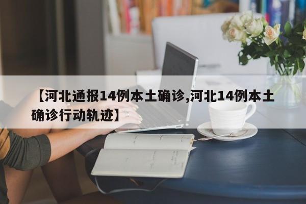 【河北通报14例本土确诊,河北14例本土确诊行动轨迹】