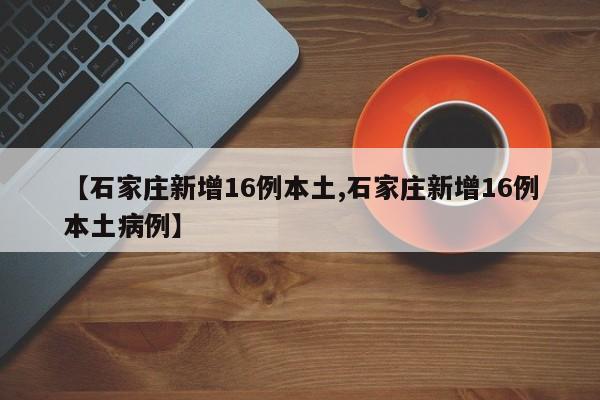 【石家庄新增16例本土,石家庄新增16例本土病例】