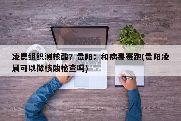 凌晨组织测核酸？贵阳：和病毒赛跑(贵阳凌晨可以做核酸检查吗)