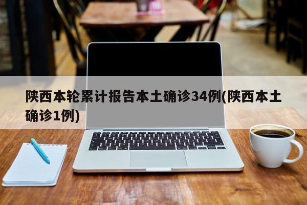 陕西本轮累计报告本土确诊34例(陕西本土确诊1例)
