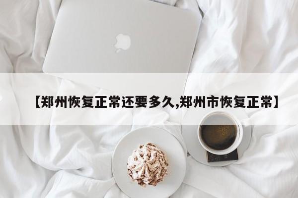 【郑州恢复正常还要多久,郑州市恢复正常】
