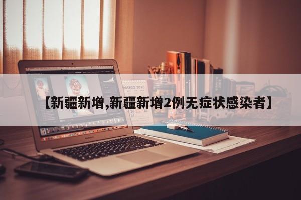 【新疆新增,新疆新增2例无症状感染者】