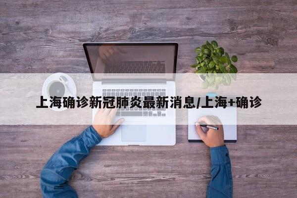 上海确诊新冠肺炎最新消息/上海+确诊