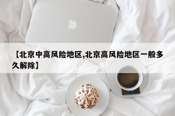 【北京中高风险地区,北京高风险地区一般多久解除】