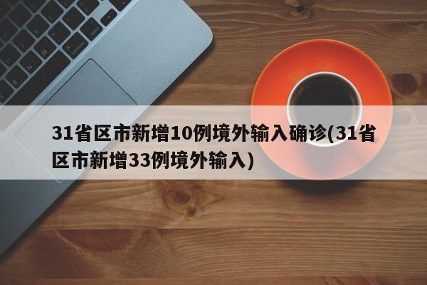 31省区市新增10例境外输入确诊(31省区市新增33例境外输入)
