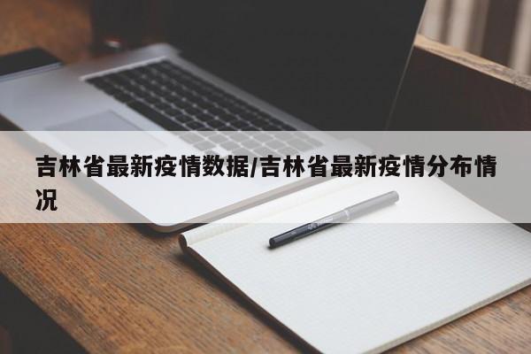 吉林省最新疫情数据/吉林省最新疫情分布情况