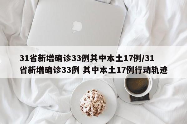 31省新增确诊33例其中本土17例/31省新增确诊33例 其中本土17例行动轨迹