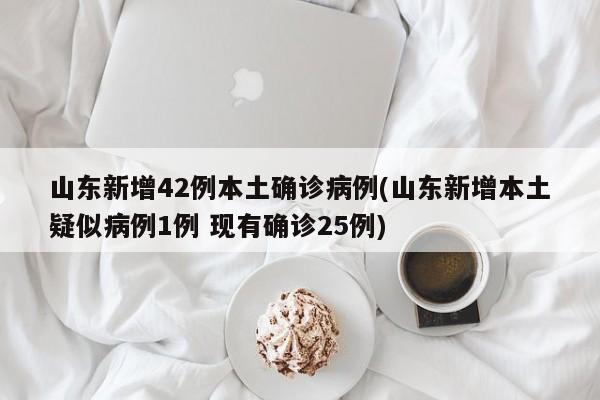 山东新增42例本土确诊病例(山东新增本土疑似病例1例 现有确诊25例)