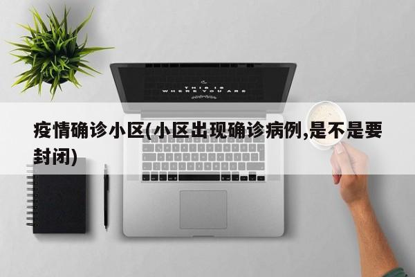 疫情确诊小区(小区出现确诊病例,是不是要封闭)