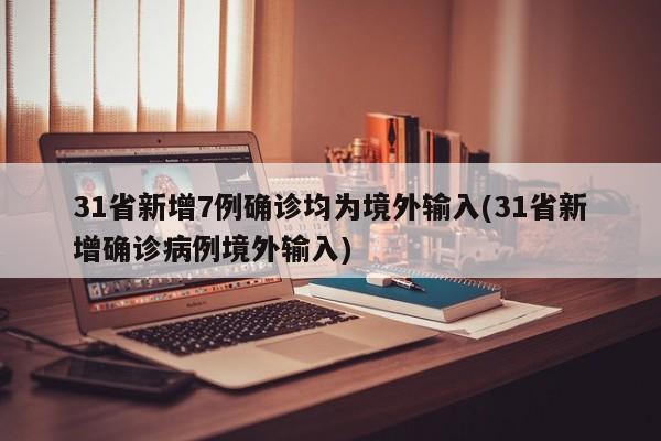 31省新增7例确诊均为境外输入(31省新增确诊病例境外输入)