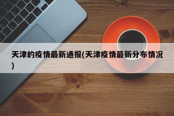 天津的疫情最新通报(天津疫情最新分布情况)
