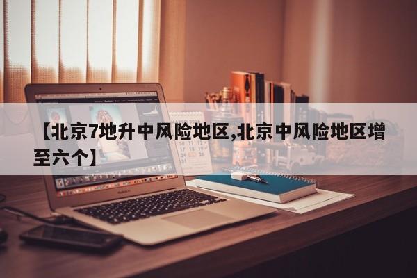 【北京7地升中风险地区,北京中风险地区增至六个】