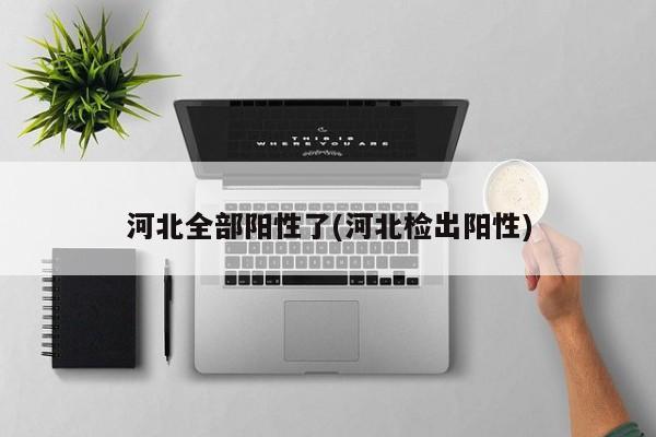 河北全部阳性了(河北检出阳性)