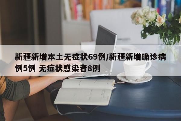 新疆新增本土无症状69例/新疆新增确诊病例5例 无症状感染者8例