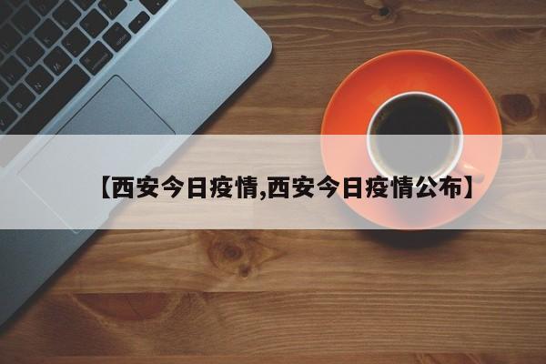 【西安今日疫情,西安今日疫情公布】