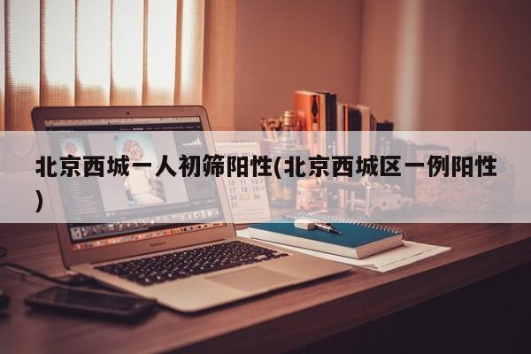 北京西城一人初筛阳性(北京西城区一例阳性)