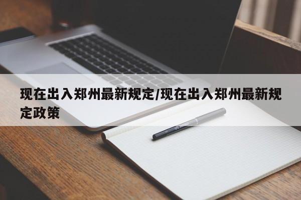 现在出入郑州最新规定/现在出入郑州最新规定政策