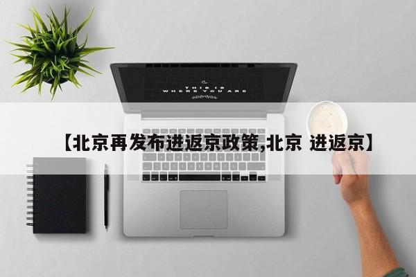 【北京再发布进返京政策,北京 进返京】