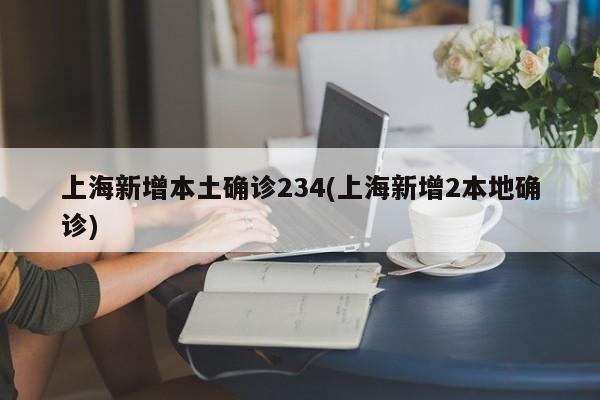 上海新增本土确诊234(上海新增2本地确诊)