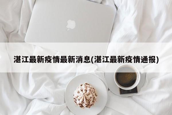 湛江最新疫情最新消息(湛江最新疫情通报)
