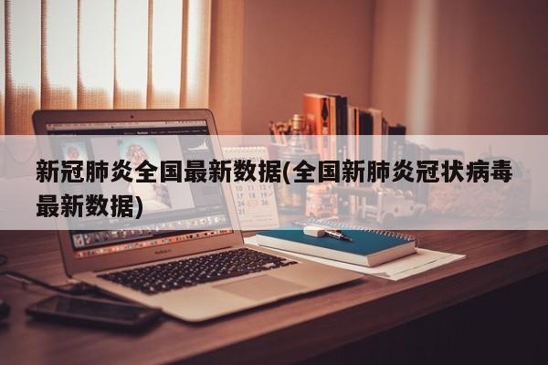 新冠肺炎全国最新数据(全国新肺炎冠状病毒最新数据)