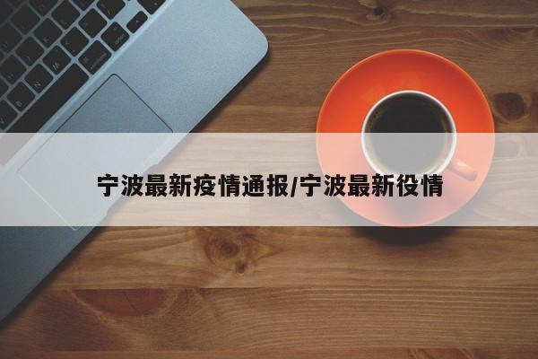 宁波最新疫情通报/宁波最新役情