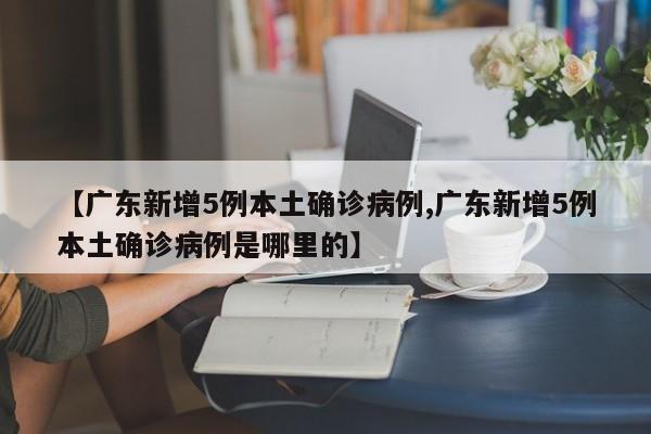 【广东新增5例本土确诊病例,广东新增5例本土确诊病例是哪里的】