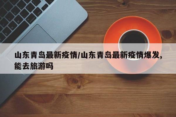 山东青岛最新疫情/山东青岛最新疫情爆发,能去旅游吗