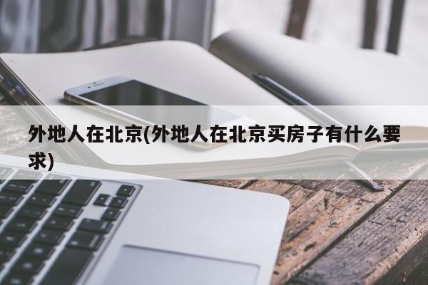 外地人在北京(外地人在北京买房子有什么要求)