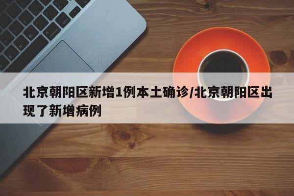北京朝阳区新增1例本土确诊/北京朝阳区出现了新增病例
