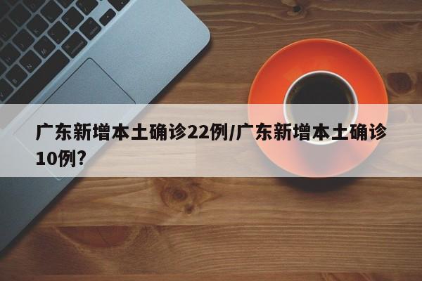 广东新增本土确诊22例/广东新增本土确诊10例?