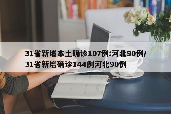 31省新增本土确诊107例:河北90例/31省新增确诊144例河北90例